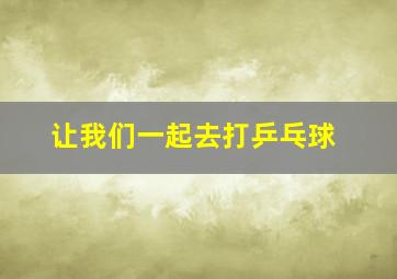 让我们一起去打乒乓球