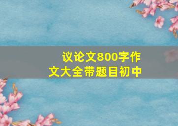 议论文800字作文大全带题目初中