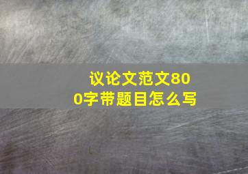 议论文范文800字带题目怎么写