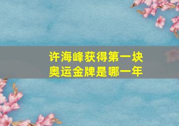 许海峰获得第一块奥运金牌是哪一年