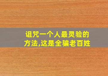 诅咒一个人最灵验的方法,这是全骗老百姓