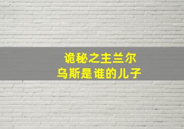 诡秘之主兰尔乌斯是谁的儿子