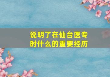 说明了在仙台医专时什么的重要经历