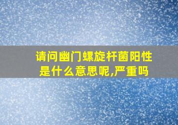 请问幽门螺旋杆菌阳性是什么意思呢,严重吗