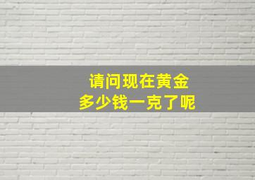 请问现在黄金多少钱一克了呢