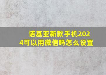 诺基亚新款手机2024可以用微信吗怎么设置