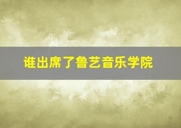 谁出席了鲁艺音乐学院