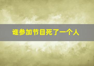 谁参加节目死了一个人