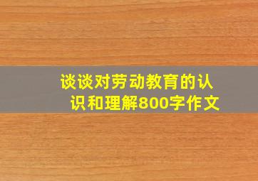 谈谈对劳动教育的认识和理解800字作文