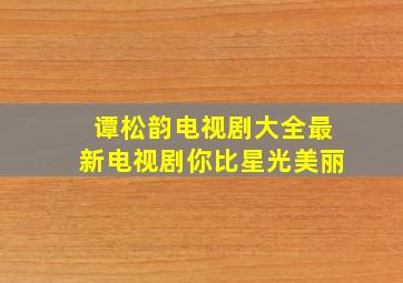 谭松韵电视剧大全最新电视剧你比星光美丽