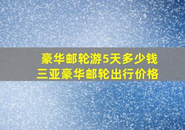 豪华邮轮游5天多少钱三亚豪华邮轮出行价格