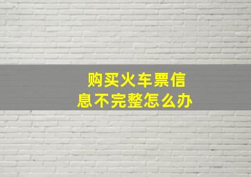 购买火车票信息不完整怎么办