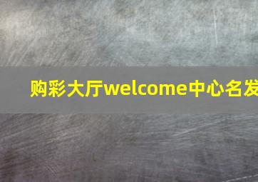 购彩大厅welcome中心名发