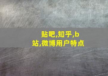 贴吧,知乎,b站,微博用户特点