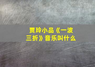 贾玲小品《一波三折》音乐叫什么