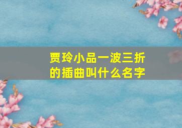 贾玲小品一波三折的插曲叫什么名字