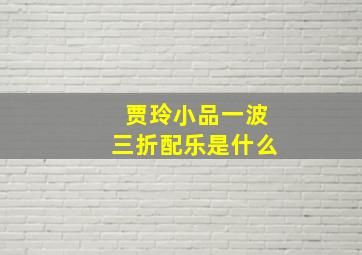 贾玲小品一波三折配乐是什么