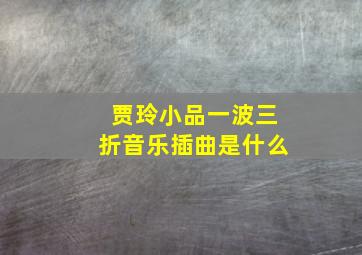 贾玲小品一波三折音乐插曲是什么