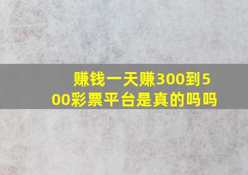 赚钱一天赚300到500彩票平台是真的吗吗