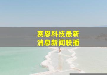 赛恩科技最新消息新闻联播