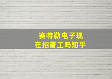 赛特勒电子现在招普工吗知乎