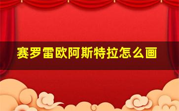 赛罗雷欧阿斯特拉怎么画