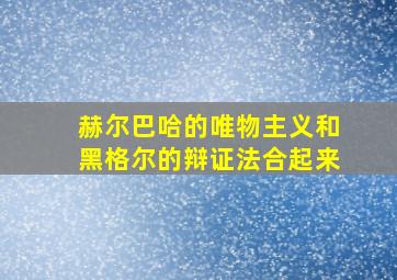 赫尔巴哈的唯物主义和黑格尔的辩证法合起来