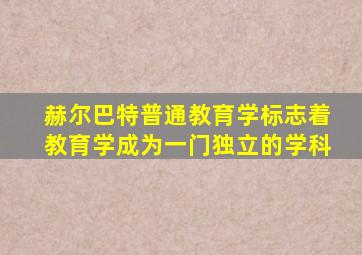 赫尔巴特普通教育学标志着教育学成为一门独立的学科