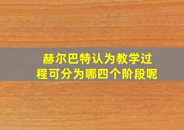 赫尔巴特认为教学过程可分为哪四个阶段呢