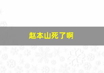 赵本山死了啊