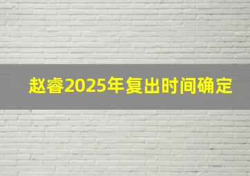 赵睿2025年复出时间确定