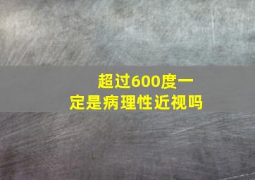 超过600度一定是病理性近视吗