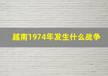 越南1974年发生什么战争