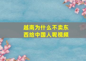 越南为什么不卖东西给中国人呢视频