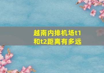 越南内排机场t1和t2距离有多远