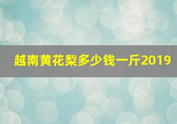 越南黄花梨多少钱一斤2019