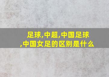 足球,中超,中国足球,中国女足的区别是什么