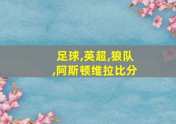 足球,英超,狼队,阿斯顿维拉比分