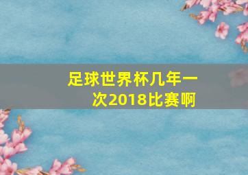 足球世界杯几年一次2018比赛啊