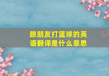 跟朋友打篮球的英语翻译是什么意思