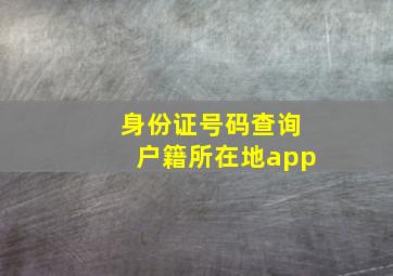 身份证号码查询户籍所在地app