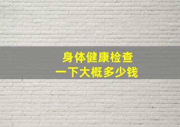 身体健康检查一下大概多少钱