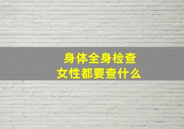 身体全身检查女性都要查什么