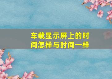 车载显示屏上的时间怎样与时间一样