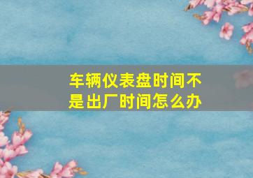 车辆仪表盘时间不是出厂时间怎么办