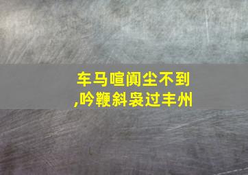 车马喧阗尘不到,吟鞭斜袅过丰州