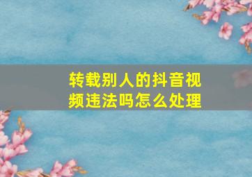 转载别人的抖音视频违法吗怎么处理