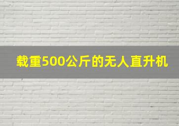 载重500公斤的无人直升机