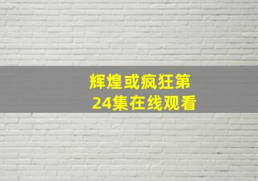 辉煌或疯狂第24集在线观看