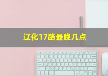 辽化17路最晚几点